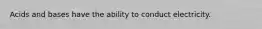 Acids and bases have the ability to conduct electricity.
