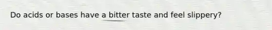 Do acids or bases have a bitter taste and feel slippery?