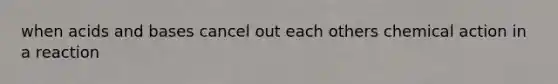 when <a href='https://www.questionai.com/knowledge/kvCSAshSAf-acids-and-bases' class='anchor-knowledge'>acids and bases</a> cancel out each others chemical action in a reaction