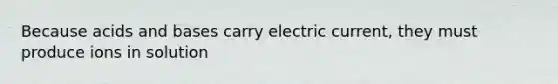 Because acids and bases carry electric current, they must produce ions in solution