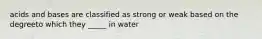 acids and bases are classified as strong or weak based on the degreeto which they _____ in water