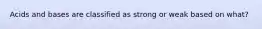 Acids and bases are classified as strong or weak based on what?