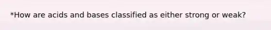 *How are acids and bases classified as either strong or weak?