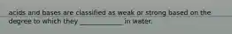 acids and bases are classified as weak or strong based on the degree to which they _____________ in water.