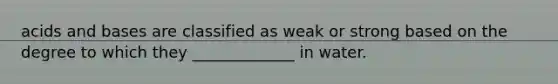 acids and bases are classified as weak or strong based on the degree to which they _____________ in water.