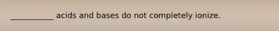 ___________ acids and bases do not completely ionize.