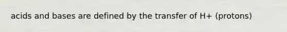 acids and bases are defined by the transfer of H+ (protons)