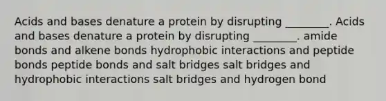 Acids and bases denature a protein by disrupting ________. Acids and bases denature a protein by disrupting ________. amide bonds and alkene bonds hydrophobic interactions and peptide bonds peptide bonds and salt bridges salt bridges and hydrophobic interactions salt bridges and hydrogen bond