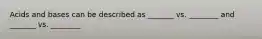 Acids and bases can be described as _______ vs. ________ and _______ vs. ________