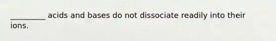 _________ acids and bases do not dissociate readily into their ions.