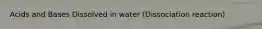 Acids and Bases Dissolved in water (Dissociation reaction)