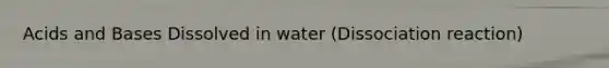 Acids and Bases Dissolved in water (Dissociation reaction)