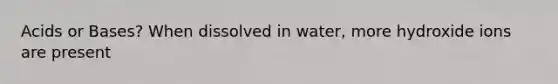 Acids or Bases? When dissolved in water, more hydroxide ions are present