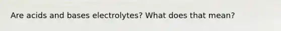 Are acids and bases electrolytes? What does that mean?