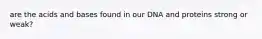 are the acids and bases found in our DNA and proteins strong or weak?