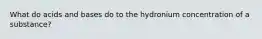 What do acids and bases do to the hydronium concentration of a substance?