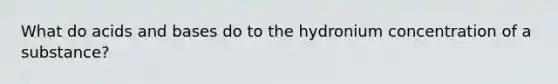 What do acids and bases do to the hydronium concentration of a substance?