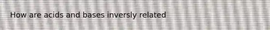 How are acids and bases inversly related