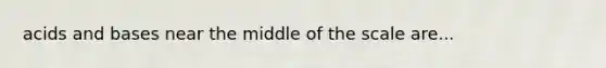<a href='https://www.questionai.com/knowledge/kvCSAshSAf-acids-and-bases' class='anchor-knowledge'>acids and bases</a> near the middle of the scale are...