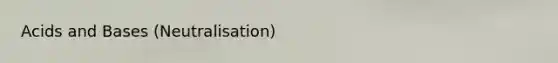 Acids and Bases (Neutralisation)