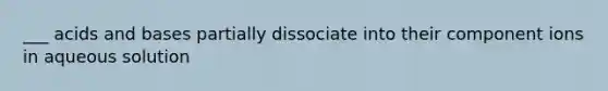 ___ acids and bases partially dissociate into their component ions in aqueous solution