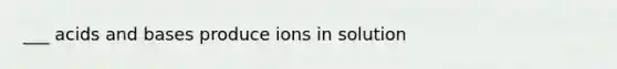 ___ acids and bases produce ions in solution