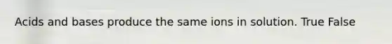 <a href='https://www.questionai.com/knowledge/kvCSAshSAf-acids-and-bases' class='anchor-knowledge'>acids and bases</a> produce the same ions in solution. True False