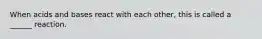 When acids and bases react with each other, this is called a ______ reaction.