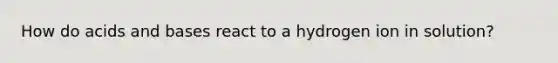 How do acids and bases react to a hydrogen ion in solution?