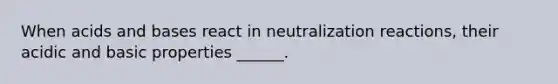 When <a href='https://www.questionai.com/knowledge/kvCSAshSAf-acids-and-bases' class='anchor-knowledge'>acids and bases</a> react in neutralization reactions, their acidic and basic properties ______.