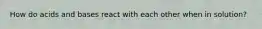 How do acids and bases react with each other when in solution?