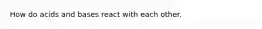 How do acids and bases react with each other.
