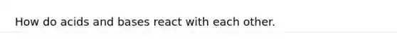 How do acids and bases react with each other.