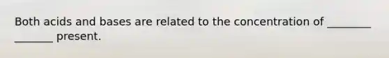 Both acids and bases are related to the concentration of ________ _______ present.