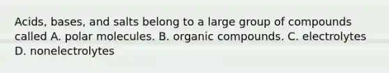 Acids, bases, and salts belong to a large group of compounds called A. polar molecules. B. organic compounds. C. electrolytes D. nonelectrolytes