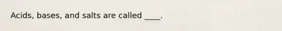 Acids, bases, and salts are called ____.