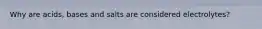 Why are acids, bases and salts are considered electrolytes?