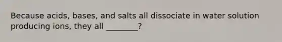 Because acids, bases, and salts all dissociate in water solution producing ions, they all ________?