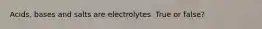 Acids, bases and salts are electrolytes. True or false?