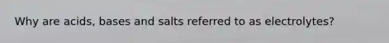 Why are acids, bases and salts referred to as electrolytes?