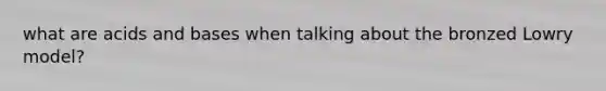 what are acids and bases when talking about the bronzed Lowry model?