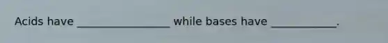 Acids have _________________ while bases have ____________.