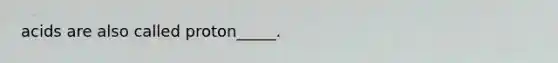 acids are also called proton_____.