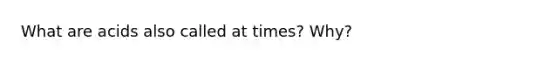 What are acids also called at times? Why?