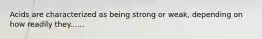 Acids are characterized as being strong or weak, depending on how readily they......