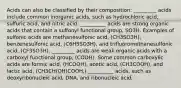 Acids can also be classified by their composition: _________ acids include common inorganic acids, such as hydrochloric acid, sulfuric acid, and nitric acid. __________ acids are strong organic acids that contain a sulfonyl functional group, SO3H. Examples of sulfonic acids are methanesulfonic acid, (CH3SO3H), benzenesulfonic acid, (C6H5SO3H), and trifluoromethanesulfonic acid, (CF3SO3H). _________ acids are weak organic acids with a carboxyl functional group, (COOH). Some common carboxylic acids are formic acid, (HCOOH), acetic acid, (CH3COOH), and lactic acid, (CH3CH(OH)COOH.) __________ acids, such as deoxyribonucleic acid, DNA, and ribonucleic acid.