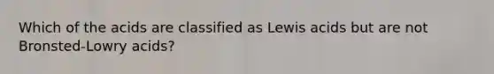 Which of the acids are classified as Lewis acids but are not Bronsted-Lowry acids?