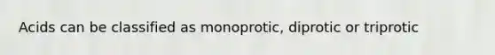 Acids can be classified as monoprotic, diprotic or triprotic