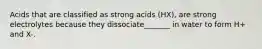 Acids that are classified as strong acids (HX), are strong electrolytes because they dissociate_______ in water to form H+ and X-.