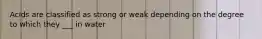 Acids are classified as strong or weak depending on the degree to which they ___ in water